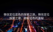 微信定位蓝色的探索之旅，微信定位探索之旅，揭秘蓝色的奥秘