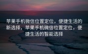 苹果手机微信位置定位，便捷生活的新选择，苹果手机微信位置定位，便捷生活的智能选择