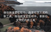 微信转发定位软件，改变社交方式的新工具，微信转发定位软件，革新社交方式的新工具