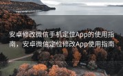 安卓修改微信手机定位App的使用指南，安卓微信定位修改App使用指南