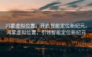 鸿蒙虚拟位置，开启智能定位新纪元，鸿蒙虚拟位置，引领智能定位新纪元