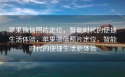 苹果微信照片定位，智能时代的便捷生活体验，苹果微信照片定位，智能时代的便捷生活新体验