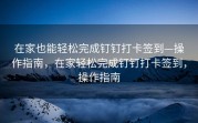 在家也能轻松完成钉钉打卡签到—操作指南，在家轻松完成钉钉打卡签到，操作指南