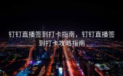 钉钉直播签到打卡指南，钉钉直播签到打卡攻略指南