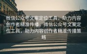 微信公众号文案定位工具，助力内容创作者精准传播，微信公众号文案定位工具，助力内容创作者精准传播策略