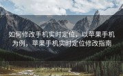如何修改手机实时定位，以苹果手机为例，苹果手机实时定位修改指南