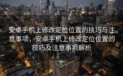 安卓手机上修改定位位置的技巧与注意事项，安卓手机上修改定位位置的技巧及注意事项解析