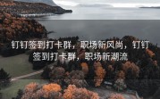 钉钉签到打卡群，职场新风尚，钉钉签到打卡群，职场新潮流