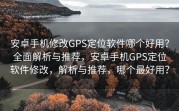 安卓手机修改GPS定位软件哪个好用？全面解析与推荐，安卓手机GPS定位软件修改，解析与推荐，哪个最好用？