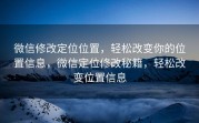 微信修改定位位置，轻松改变你的位置信息，微信定位修改秘籍，轻松改变位置信息