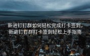 新进钉钉群如何轻松完成打卡签到，新进钉钉群打卡签到轻松上手指南