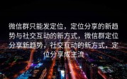 微信群只能发定位，定位分享的新趋势与社交互动的新方式，微信群定位分享新趋势，社交互动的新方式，定位分享成主流