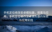 手机定位修改安卓模拟器，探索与应用，手机定位修改安卓模拟器的探索与应用实践