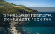 安卓手机企业微信打卡定位修改详解，安卓手机企业微信打卡定位修改指南