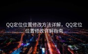 QQ定位位置修改方法详解，QQ定位位置修改详解指南