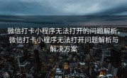 微信打卡小程序无法打开的问题解析，微信打卡小程序无法打开问题解析与解决方案