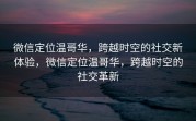 微信定位温哥华，跨越时空的社交新体验，微信定位温哥华，跨越时空的社交革新