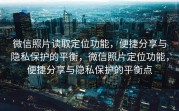 微信照片读取定位功能，便捷分享与隐私保护的平衡，微信照片定位功能，便捷分享与隐私保护的平衡点