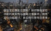 微信定位朋友位置吗？探讨微信定位功能的真实性与使用注意事项，微信定位功能探讨，真实性与使用注意事项