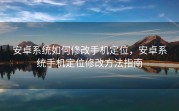 安卓系统如何修改手机定位，安卓系统手机定位修改方法指南
