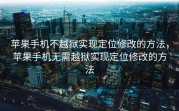 苹果手机不越狱实现定位修改的方法，苹果手机无需越狱实现定位修改的方法