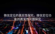微信定位的真实性探究,微信定位功能的真实性问题探究