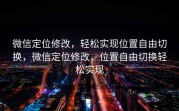 微信定位修改，轻松实现位置自由切换，微信定位修改，位置自由切换轻松实现