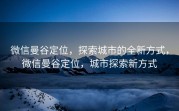 微信曼谷定位，探索城市的全新方式，微信曼谷定位，城市探索新方式