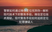 警察如何通过微信定位找到你—解析现代技术下的警务手段，微信定位技术揭秘，现代警务手段如何追踪定位犯罪嫌疑人