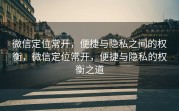 微信定位常开，便捷与隐私之间的权衡，微信定位常开，便捷与隐私的权衡之道