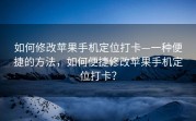 如何修改苹果手机定位打卡—一种便捷的方法，如何便捷修改苹果手机定位打卡？
