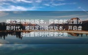 模拟定位微信版本,探索虚拟位置的新时代,模拟定位微信版本,开启虚拟位置新时代探索之旅