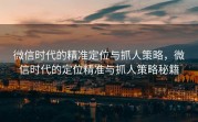 微信时代的精准定位与抓人策略，微信时代的定位精准与抓人策略秘籍