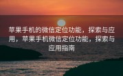 苹果手机的微信定位功能，探索与应用，苹果手机微信定位功能，探索与应用指南