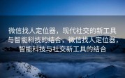 微信找人定位器,现代社交的新工具与智能科技的结合,微信找人定位器,智能科技与社交新工具的结合