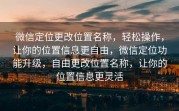 微信定位更改位置名称，轻松操作，让你的位置信息更自由，微信定位功能升级，自由更改位置名称，让你的位置信息更灵活