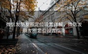 微信发朋友圈定位设置详解，微信发朋友圈定位设置指南