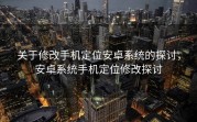关于修改手机定位安卓系统的探讨，安卓系统手机定位修改探讨