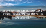 苹果手机定位服务修改，隐私与功能的权衡，苹果手机定位服务修改，隐私与功能的博弈