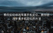 教你如何修改苹果手机定位，教你修改苹果手机定位的方法