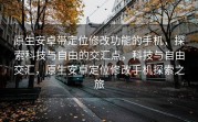 原生安卓带定位修改功能的手机，探索科技与自由的交汇点，科技与自由交汇，原生安卓定位修改手机探索之旅
