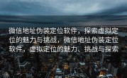 微信地址伪装定位软件，探索虚拟定位的魅力与挑战，微信地址伪装定位软件，虚拟定位的魅力、挑战与探索
