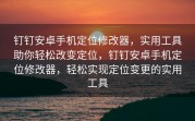 钉钉安卓手机定位修改器，实用工具助你轻松改变定位，钉钉安卓手机定位修改器，轻松实现定位变更的实用工具