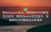 微信ibeacon定位,探索新时代的精准定位技术,微信ibeacon定位技术,探索新时代的精准定位新境界