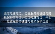 微信电脑定位，位置服务的便捷与隐私保护的平衡，微信电脑定位，平衡位置服务的便捷与隐私保护之道