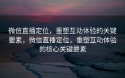 微信直播定位，重塑互动体验的关键要素，微信直播定位，重塑互动体验的核心关键要素