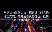 乌克兰与微信定位,探索数字时代的地理交流,乌克兰与微信定位,数字时代的地理交流探索