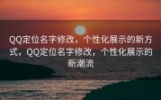 QQ定位名字修改，个性化展示的新方式，QQ定位名字修改，个性化展示的新潮流