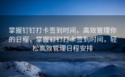 掌握钉钉打卡签到时间，高效管理你的日程，掌握钉钉打卡签到时间，轻松高效管理日程安排