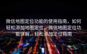 微信地图定位功能的使用指南，如何轻松添加地图定位，微信地图定位功能详解，轻松添加定位指南